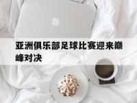 官方网站-亚洲俱乐部足球比赛迎来巅峰对决
